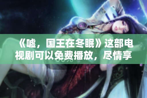 《嘘，国王在冬眠》这部电视剧可以免费播放，尽情享受精彩剧情吧！