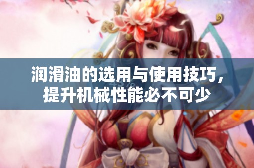 润滑油的选用与使用技巧，提升机械性能必不可少