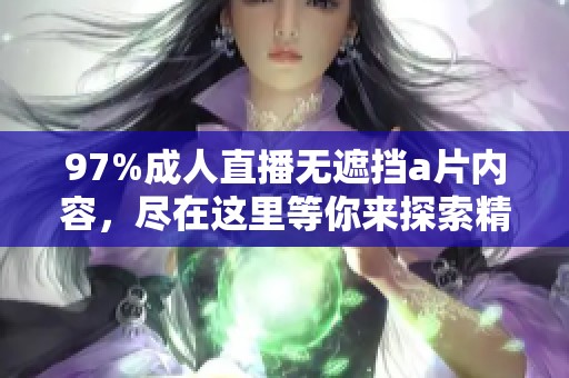 97%**直播无遮挡**内容，尽在这里等你来探索精彩世界！