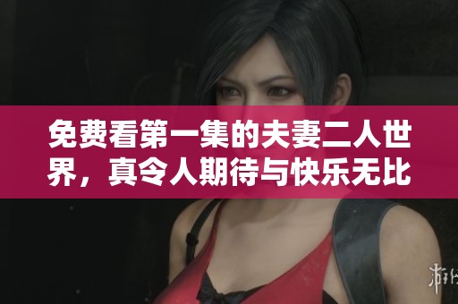 免费看第一集的夫妻二人世界，真令人期待与快乐无比