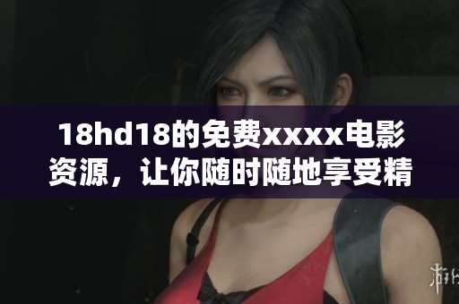 18hd18的免费xxxx电影资源，让你随时随地享受精彩内容