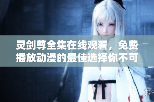 灵剑尊全集在线观看，免费播放动漫的最佳选择你不可错过！