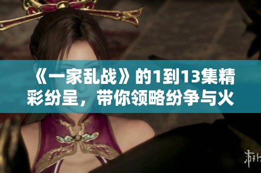 《一家乱战》的1到13集精彩纷呈，带你领略纷争与火花的对决