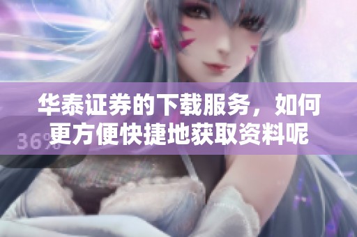 华泰证券的下载服务，如何更方便快捷地获取资料呢