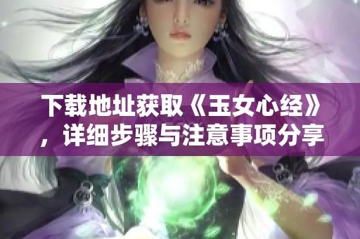 下载地址获取《玉女心经》，详细步骤与注意事项分享给大家