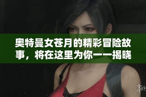 奥特曼女苍月的精彩冒险故事，将在这里为你一一揭晓