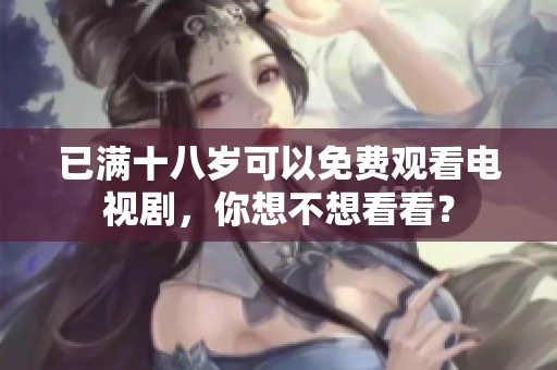 已满十八岁可以免费观看电视剧，你想不想看看？