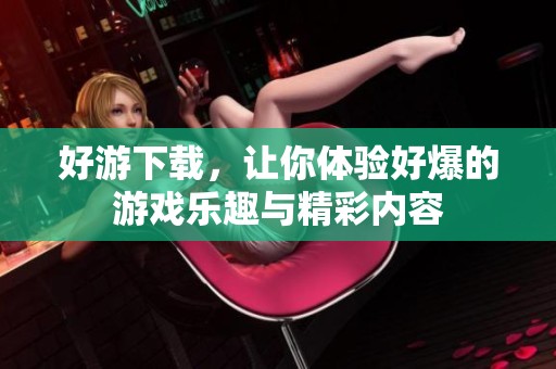 好游下载，让你体验好爆的游戏乐趣与精彩内容