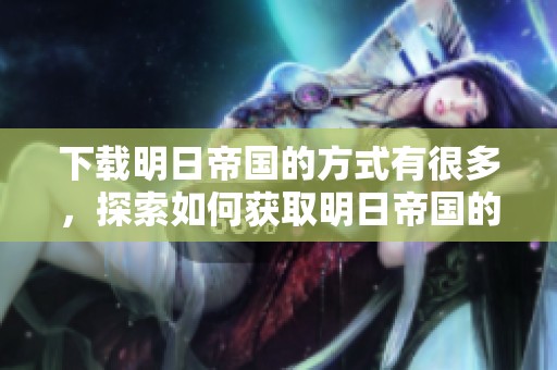 下载明日帝国的方式有很多，探索如何获取明日帝国的完整资源吧！