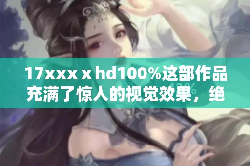 17xxxⅹhd100%这部作品充满了惊人的视觉效果，绝对值得一看