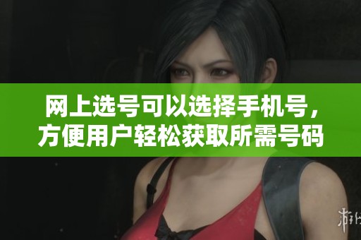 网上选号可以选择手机号，方便用户轻松获取所需号码