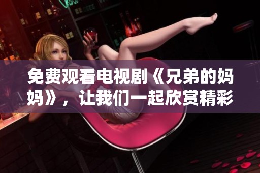 免费观看电视剧《兄弟的妈妈》，让我们一起欣赏精彩剧情吧