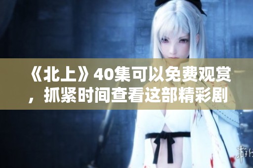 《北上》40集可以免费观赏，抓紧时间查看这部精彩剧集