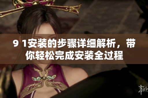 9 1安装的步骤详细解析，带你轻松完成安装全过程