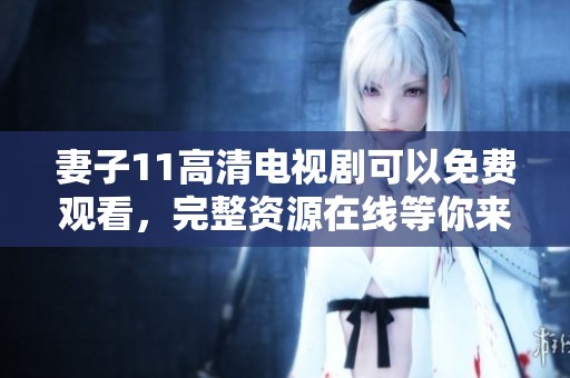 妻子11高清电视剧可以免费观看，完整资源在线等你来看