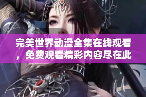 完美世界动漫全集在线观看，免费观看精彩内容尽在此处