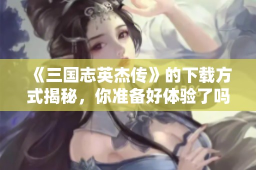 《三国志英杰传》的下载方式揭秘，你准备好体验了吗