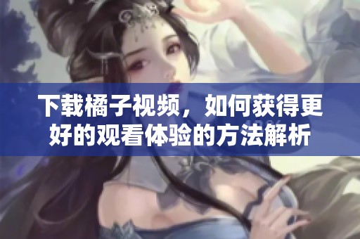 下载橘子视频，如何获得更好的观看体验的方法解析