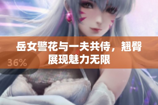 岳女警花与一夫共侍，翘臀展现魅力无限