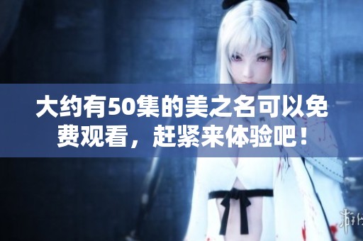 大约有50集的美之名可以免费观看，赶紧来体验吧！