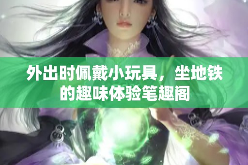 外出时佩戴小玩具，坐地铁的趣味体验笔趣阁