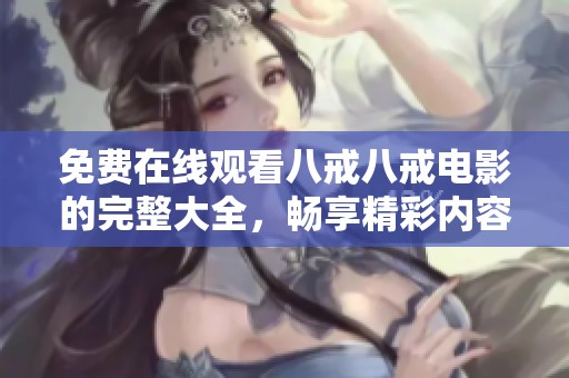 免费在线观看八戒八戒电影的完整大全，畅享精彩内容尽在此处