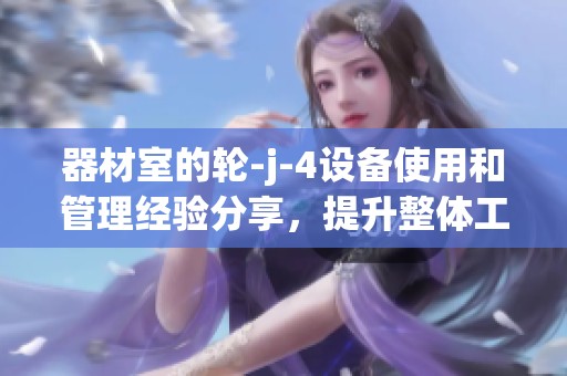 器材室的轮-j-4设备使用和管理经验分享，提升整体工作效率的方法