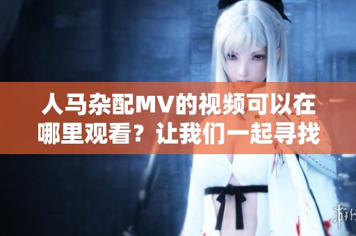 人马杂配MV的视频可以在哪里观看？让我们一起寻找观看的方式！