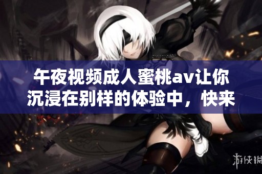 午夜视频**蜜桃**让你沉浸在别样的体验中，快来一起感受这份独特魅力吧