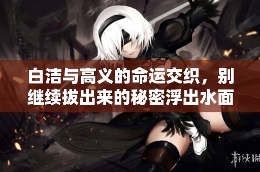 白洁与高义的命运交织，别继续拔出来的秘密浮出水面