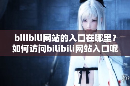 bilibili网站的入口在哪里？如何访问bilibili网站入口呢？