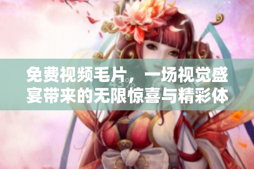 免费视频**，一场视觉盛宴带来的无限惊喜与精彩体验分享