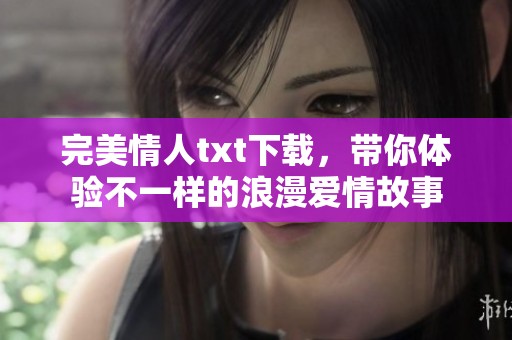 完美情人txt下载，带你体验不一样的浪漫爱情故事