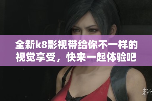 全新k8影视带给你不一样的视觉享受，快来一起体验吧！