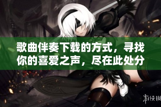 歌曲伴奏下载的方式，寻找你的喜爱之声，尽在此处分享！