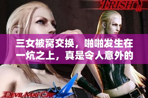 三女被窝交换，啪啪发生在一炕之上，真是令人意外的情节