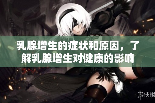 乳腺增生的症状和原因，了解乳腺增生对健康的影响