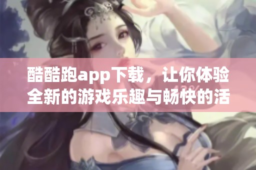酷酷跑app下载，让你体验全新的游戏乐趣与畅快的活动方式