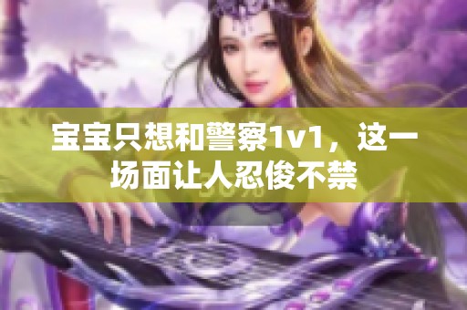 宝宝只想和警察1v1，这一场面让人忍俊不禁