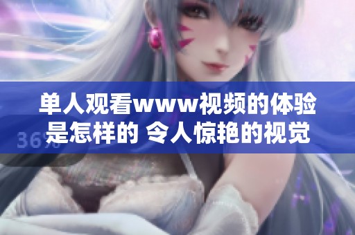 单人观看www视频的体验是怎样的 令人惊艳的视觉盛宴你绝对不可错过