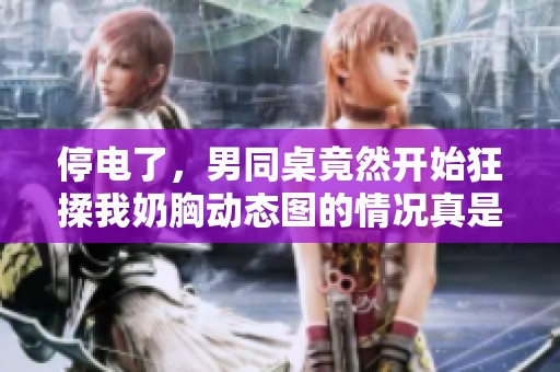 停电了，男同桌竟然开始狂揉我奶胸动态图的情况真是让人震惊