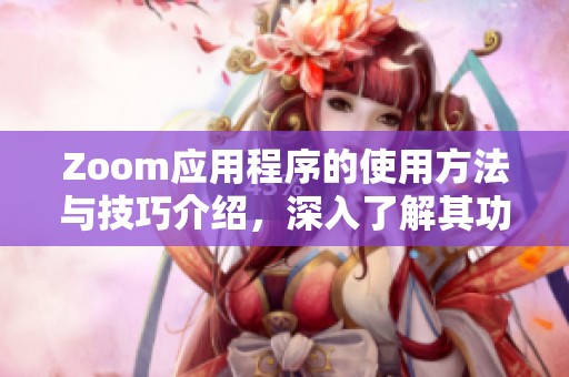 Zoom应用程序的使用方法与技巧介绍，深入了解其功能和特点