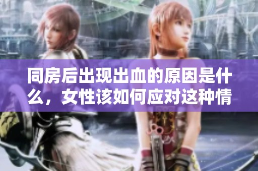 同房后出现出血的原因是什么，女性该如何应对这种情况呢