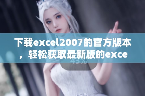 下载excel2007的官方版本，轻松获取最新版的excel2007软件