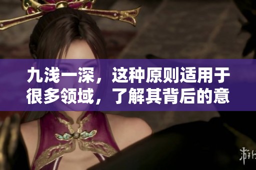 九浅一深，这种原则适用于很多领域，了解其背后的意义非常重要。