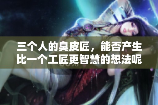 三个人的臭皮匠，能否产生比一个工匠更智慧的想法呢