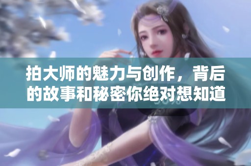 拍大师的魅力与创作，背后的故事和秘密你绝对想知道