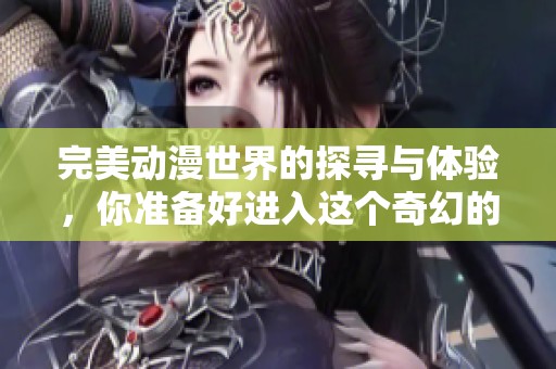 完美动漫世界的探寻与体验，你准备好进入这个奇幻的领域了吗