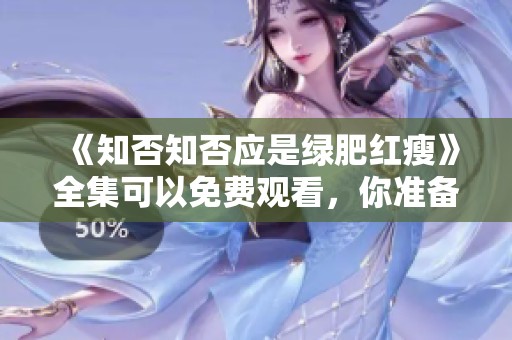 《知否知否应是绿肥红瘦》全集可以免费观看，你准备好了吗？