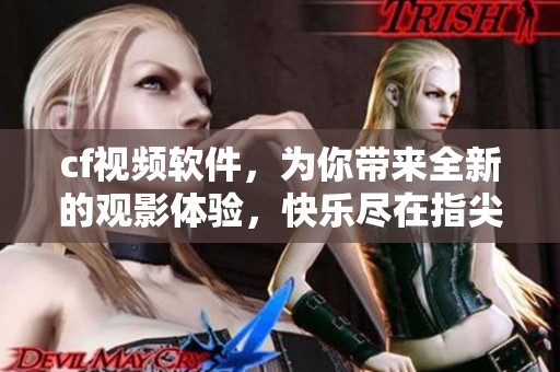 cf视频软件，为你带来全新的观影体验，快乐尽在指尖互动
